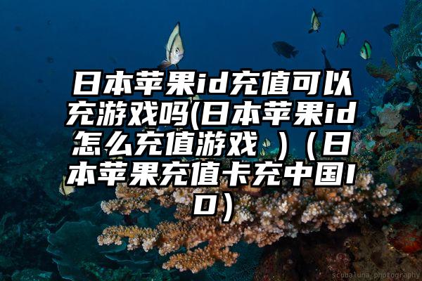 日本苹果id充值可以充游戏吗(日本苹果id怎么充值游戏 )（日本苹果充值卡充中国ID）