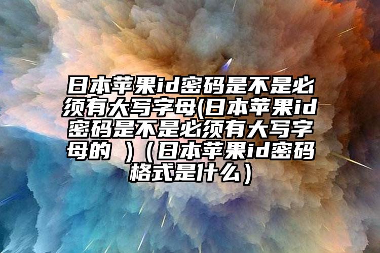 日本苹果id密码是不是必须有大写字母(日本苹果id密码是不是必须有大写字母的 )（日本苹果id密码格式是什么）