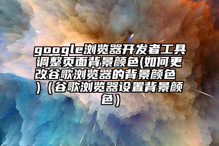 google浏览器开发者工具调整页面背景颜色(如何更改谷歌浏览器的背景颜色 )（谷歌浏览器设置背景颜色）