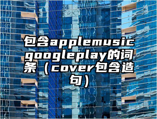 包含applemusicgoogleplay的词条（cover包含造句）