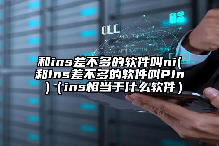 和ins差不多的软件叫ni(和ins差不多的软件叫Pin )（ins相当于什么软件）