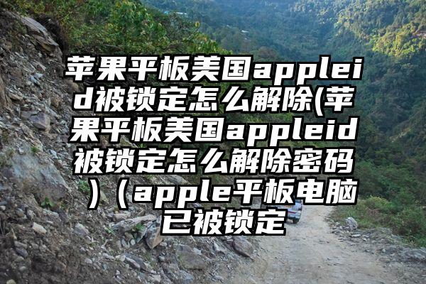 苹果平板美国appleid被锁定怎么解除(苹果平板美国appleid被锁定怎么解除密码 )（apple平板电脑 已被锁定