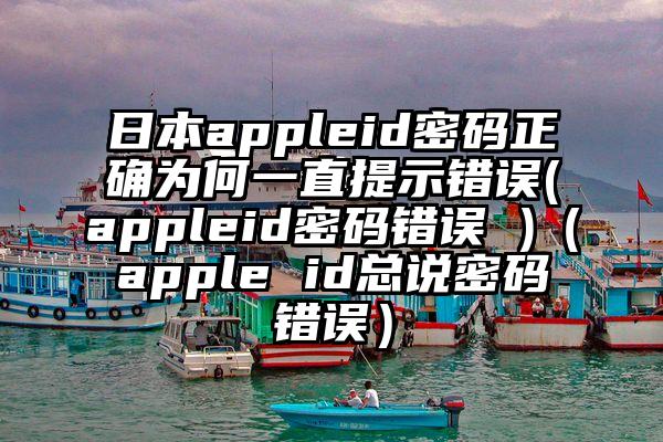 日本appleid密码正确为何一直提示错误(appleid密码错误 )（apple id总说密码错误）