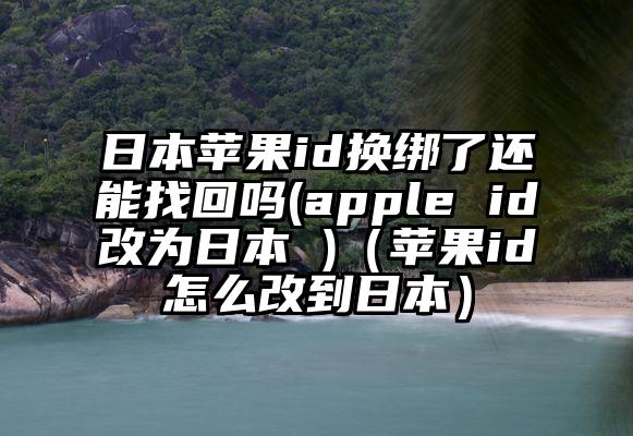 日本苹果id换绑了还能找回吗(apple id改为日本 )（苹果id怎么改到日本）