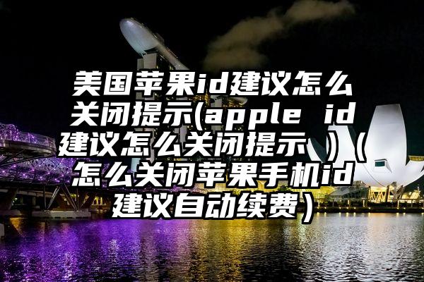 美国苹果id建议怎么关闭提示(apple id建议怎么关闭提示 )（怎么关闭苹果手机id建议自动续费）