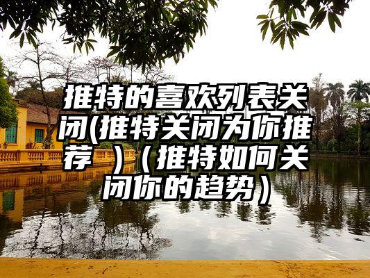 推特的喜欢列表关闭(推特关闭为你推荐 )（推特如何关闭你的趋势）