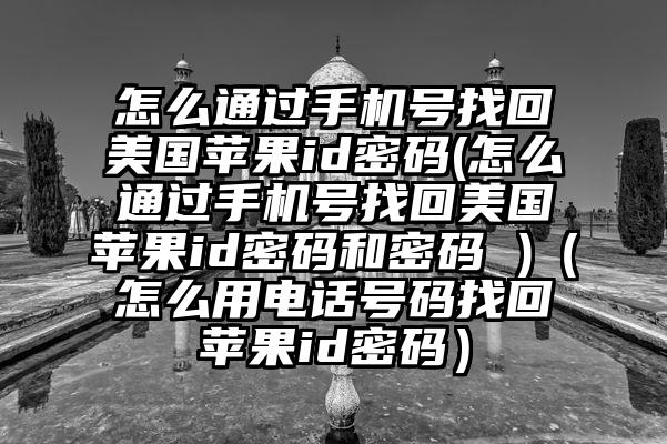 怎么通过手机号找回美国苹果id密码(怎么通过手机号找回美国苹果id密码和密码 )（怎么用电话号码找回苹果id密码）