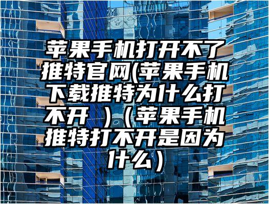 苹果手机打开不了推特官网(苹果手机下载推特为什么打不开 )（苹果手机推特打不开是因为什么）