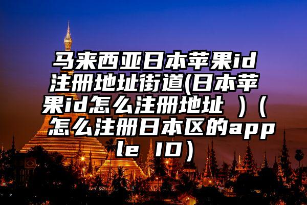 马来西亚日本苹果id注册地址街道(日本苹果id怎么注册地址 )（怎么注册日本区的apple ID）