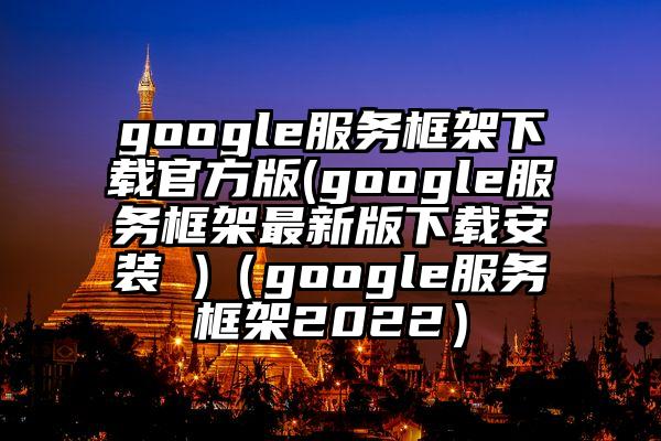 google服务框架下载官方版(google服务框架最新版下载安装 )（google服务框架2022）