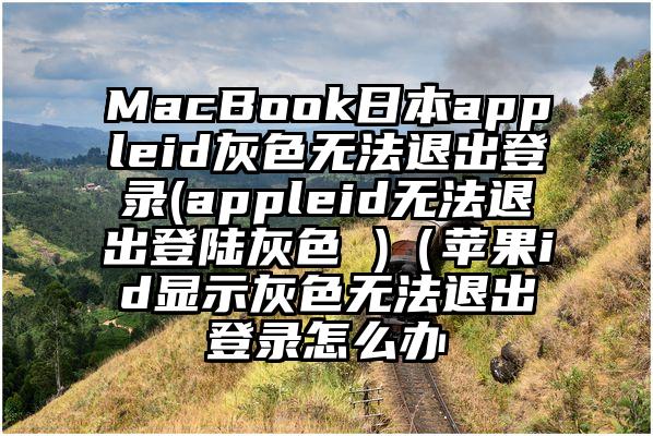 MacBook日本appleid灰色无法退出登录(appleid无法退出登陆灰色 )（苹果id显示灰色无法退出登录怎么办