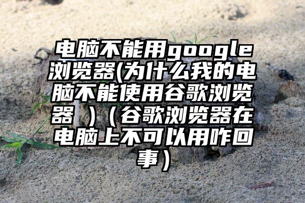 电脑不能用google浏览器(为什么我的电脑不能使用谷歌浏览器 )（谷歌浏览器在电脑上不可以用咋回事）