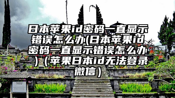 日本苹果id密码一直显示错误怎么办(日本苹果id密码一直显示错误怎么办 )（苹果日本id无法登录微信）