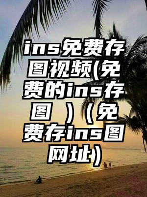 ins免费存图视频(免费的ins存图 )（免费存ins图网址）