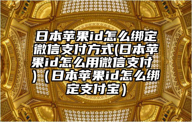 日本苹果id怎么绑定微信支付方式(日本苹果id怎么用微信支付 )（日本苹果id怎么绑定支付宝）