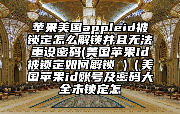 苹果美国appleid被锁定怎么解锁并且无法重设密码(美国苹果id被锁定如何解锁 )（美国苹果id账号及密码大全未锁定怎