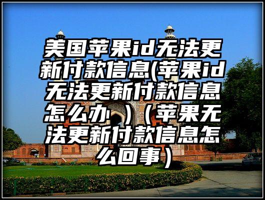 美国苹果id无法更新付款信息(苹果id无法更新付款信息怎么办 )（苹果无法更新付款信息怎么回事）