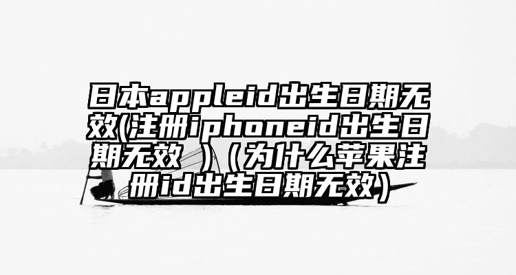 日本appleid出生日期无效(注册iphoneid出生日期无效 )（为什么苹果注册id出生日期无效）