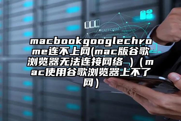 macbookgooglechrome连不上网(mac版谷歌浏览器无法连接网络 )（mac使用谷歌浏览器上不了网）