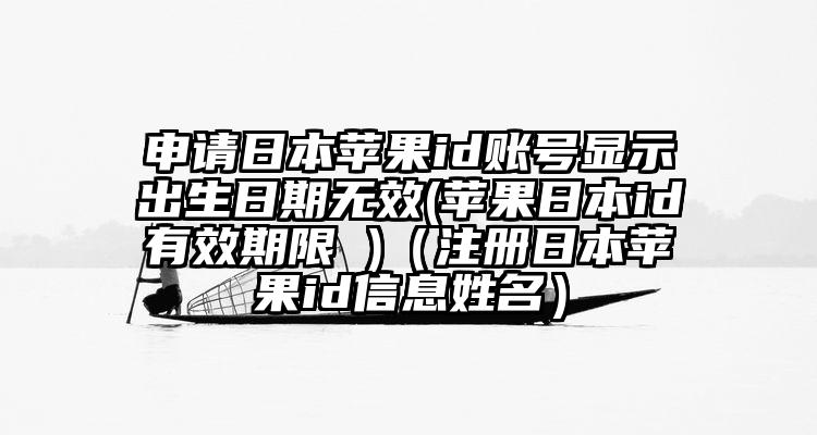 申请日本苹果id账号显示出生日期无效(苹果日本id有效期限 )（注册日本苹果id信息姓名）