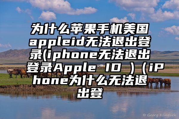 为什么苹果手机美国appleid无法退出登录(iphone无法退出登录Apple ID )（iPhone为什么无法退出登