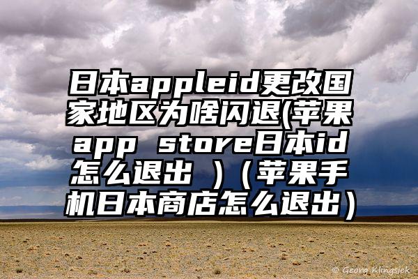 日本appleid更改国家地区为啥闪退(苹果app store日本id怎么退出 )（苹果手机日本商店怎么退出）