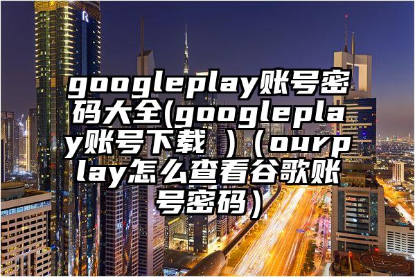 googleplay账号密码大全(googleplay账号下载 )（ourplay怎么查看谷歌账号密码）