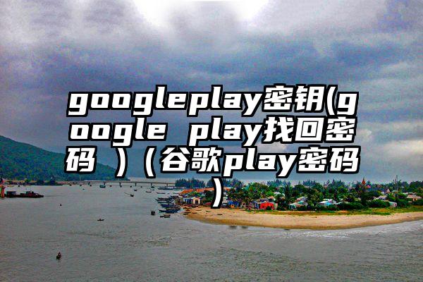 googleplay密钥(google play找回密码 )（谷歌play密码）