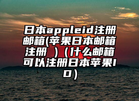 日本appleid注册邮箱(苹果日本邮箱注册 )（什么邮箱可以注册日本苹果ID）