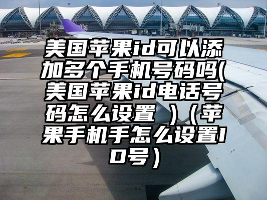 美国苹果id可以添加多个手机号码吗(美国苹果id电话号码怎么设置 )（苹果手机手怎么设置ID号）