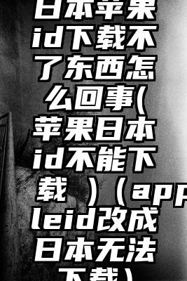 日本苹果id下载不了东西怎么回事(苹果日本id不能下载 )（appleid改成日本无法下载）