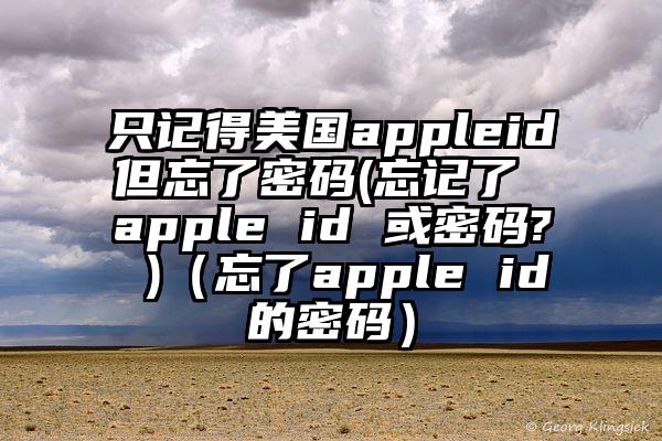 只记得美国appleid但忘了密码(忘记了 apple id 或密码? )（忘了apple id的密码）