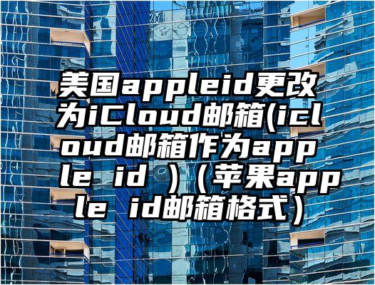 美国appleid更改为iCloud邮箱(icloud邮箱作为apple id )（苹果apple id邮箱格式）