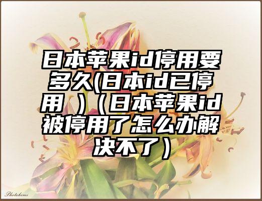 日本苹果id停用要多久(日本id已停用 )（日本苹果id被停用了怎么办解决不了）