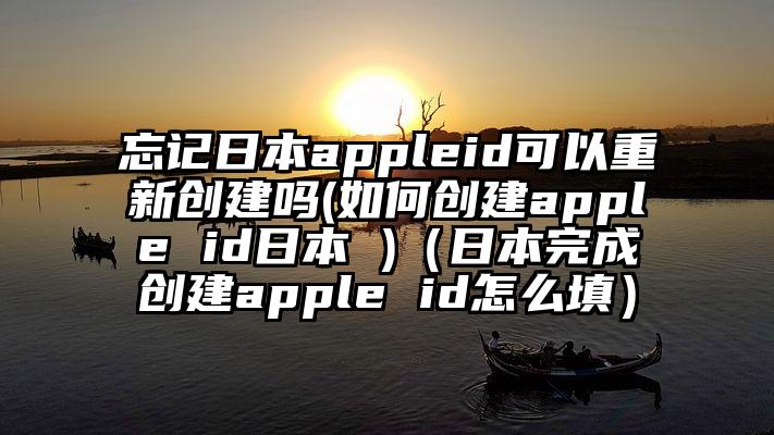 忘记日本appleid可以重新创建吗(如何创建apple id日本 )（日本完成创建apple id怎么填）