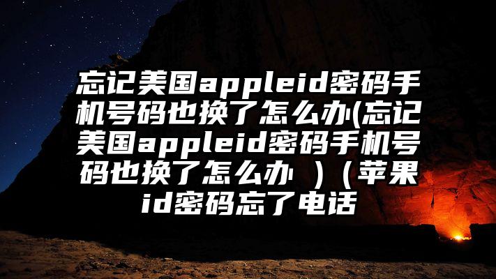 忘记美国appleid密码手机号码也换了怎么办(忘记美国appleid密码手机号码也换了怎么办 )（苹果id密码忘了电话