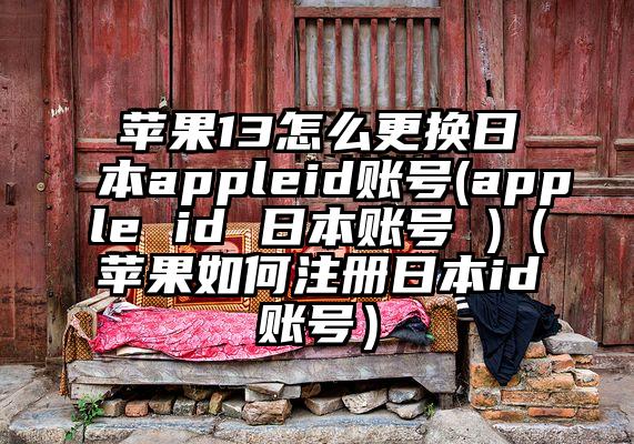 苹果13怎么更换日本appleid账号(apple id 日本账号 )（苹果如何注册日本id账号）