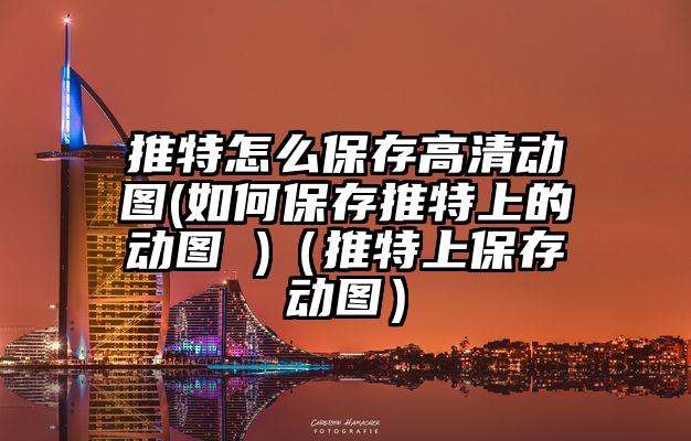 推特怎么保存高清动图(如何保存推特上的动图 )（推特上保存动图）