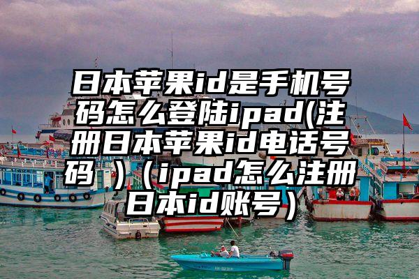 日本苹果id是手机号码怎么登陆ipad(注册日本苹果id电话号码 )（ipad怎么注册日本id账号）