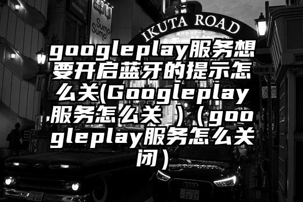 googleplay服务想要开启蓝牙的提示怎么关(Googleplay服务怎么关 )（googleplay服务怎么关闭）