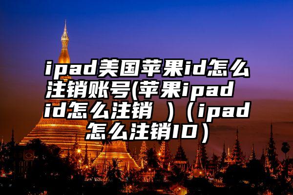 ipad美国苹果id怎么注销账号(苹果ipad id怎么注销 )（ipad怎么注销ID）