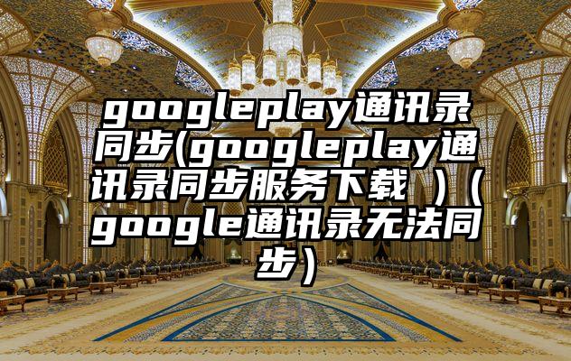 googleplay通讯录同步(googleplay通讯录同步服务下载 )（google通讯录无法同步）