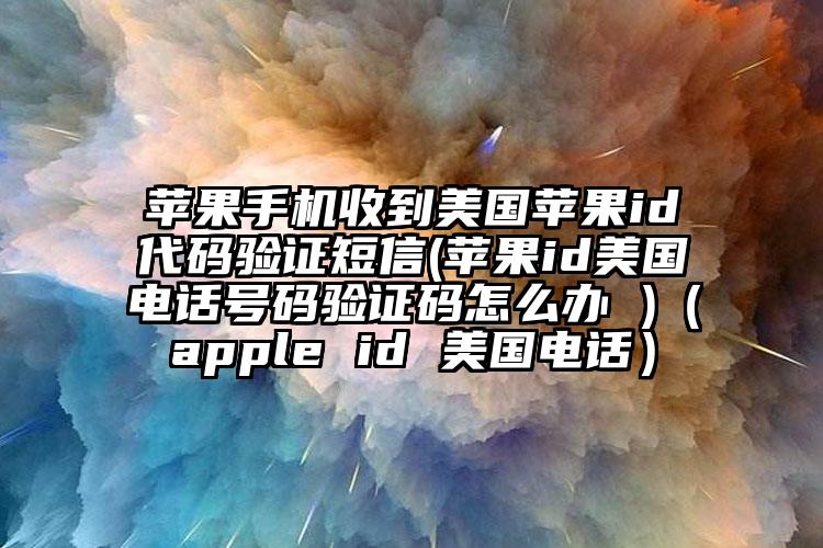 苹果手机收到美国苹果id代码验证短信(苹果id美国电话号码验证码怎么办 )（apple id 美国电话）