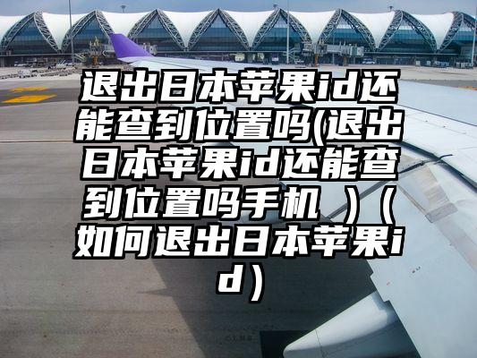 退出日本苹果id还能查到位置吗(退出日本苹果id还能查到位置吗手机 )（如何退出日本苹果id）