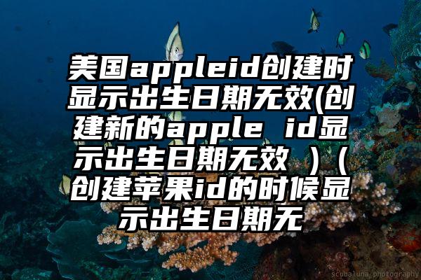 美国appleid创建时显示出生日期无效(创建新的apple id显示出生日期无效 )（创建苹果id的时候显示出生日期无