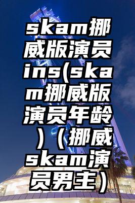 skam挪威版演员ins(skam挪威版演员年龄 )（挪威skam演员男主）