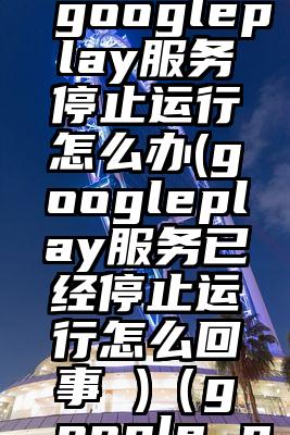 平板电脑googleplay服务停止运行怎么办(googleplay服务已经停止运行怎么回事 )（google play