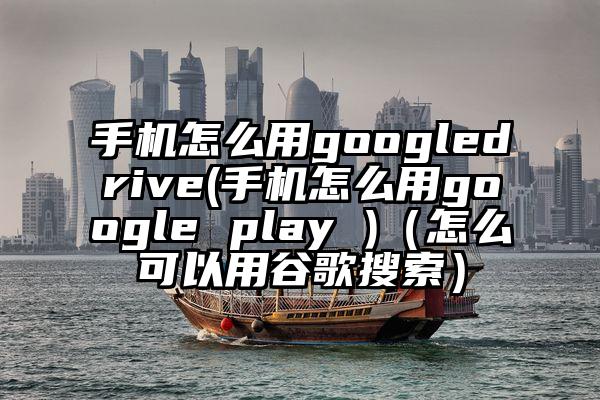 手机怎么用googledrive(手机怎么用google play )（怎么可以用谷歌搜索）