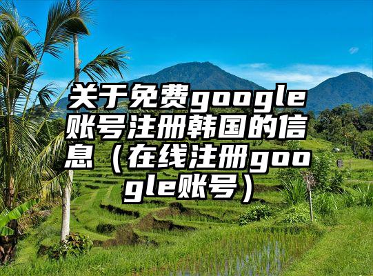 关于免费google账号注册韩国的信息（在线注册google账号）