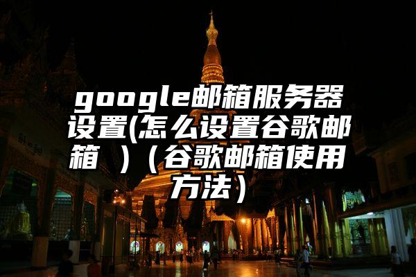 google邮箱服务器设置(怎么设置谷歌邮箱 )（谷歌邮箱使用方法）